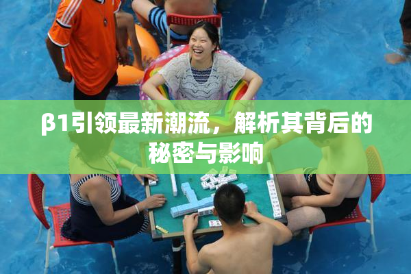 β1引领最新潮流，解析其背后的秘密与影响