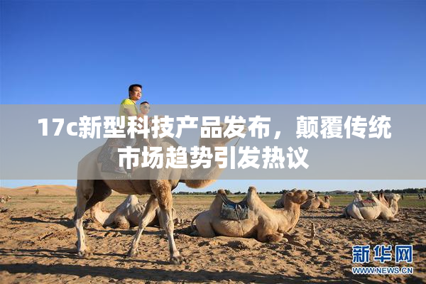 17c新型科技产品发布，颠覆传统市场趋势引发热议