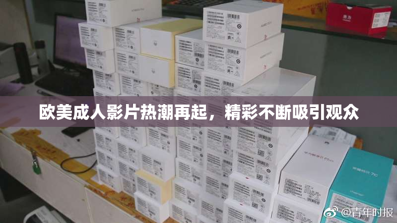 欧美成人影片热潮再起，精彩不断吸引观众