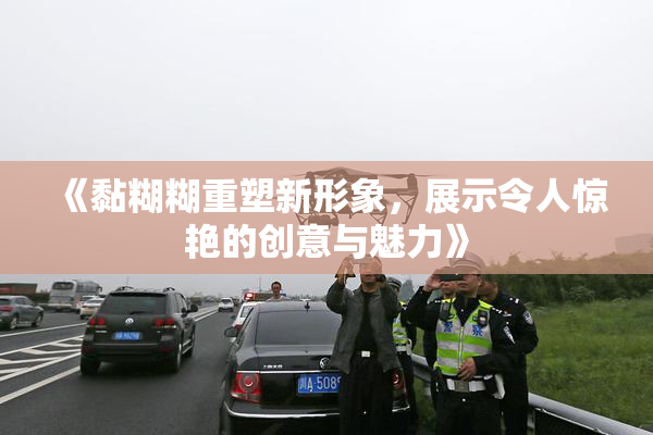 《黏糊糊重塑新形象，展示令人惊艳的创意与魅力》