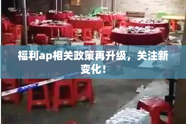 福利ap相关政策再升级，关注新变化！