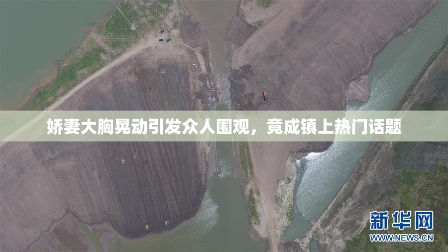 娇妻大胸晃动引发众人围观，竟成镇上热门话题