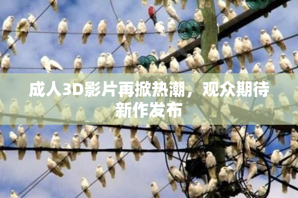 成人3D影片再掀热潮，观众期待新作发布
