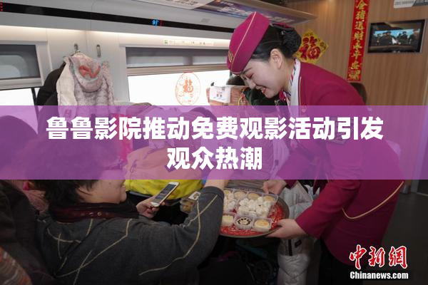 鲁鲁影院推动免费观影活动引发观众热潮