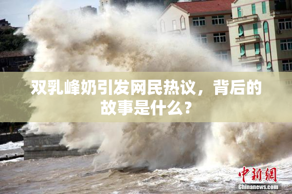 双乳峰奶引发网民热议，背后的故事是什么？