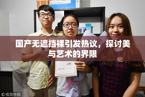 国产无遮挡裸引发热议，探讨美与艺术的界限
