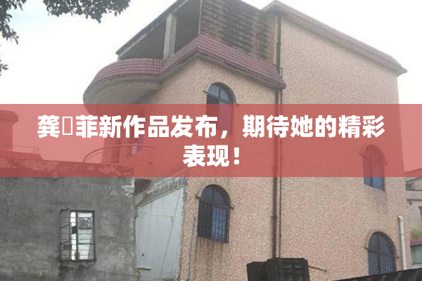龚玥菲新作品发布，期待她的精彩表现！