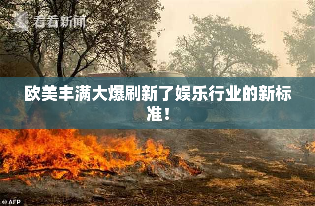 欧美丰满大爆刷新了娱乐行业的新标准！