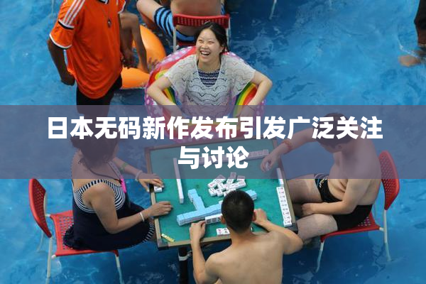 日本无码新作发布引发广泛关注与讨论