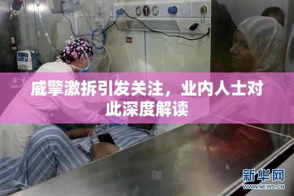 威擎激拆引发关注，业内人士对此深度解读