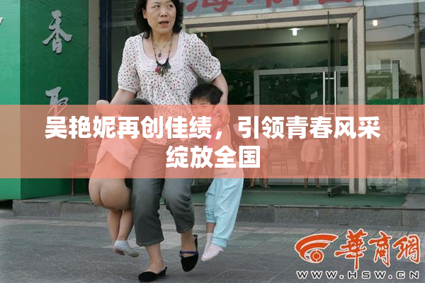 吴艳妮再创佳绩，引领青春风采绽放全国