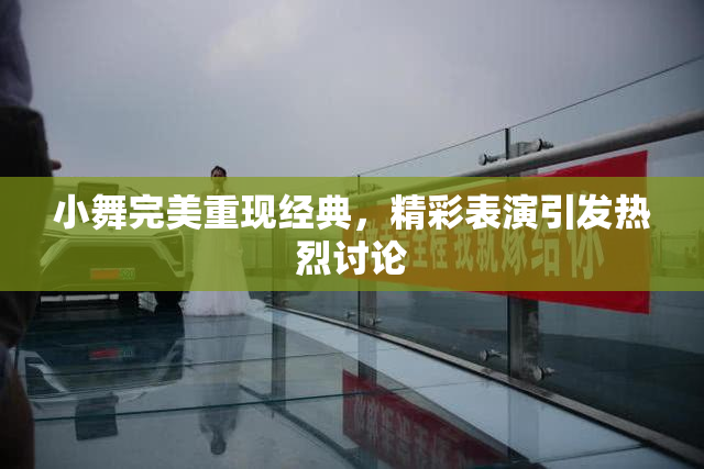 小舞完美重现经典，精彩表演引发热烈讨论
