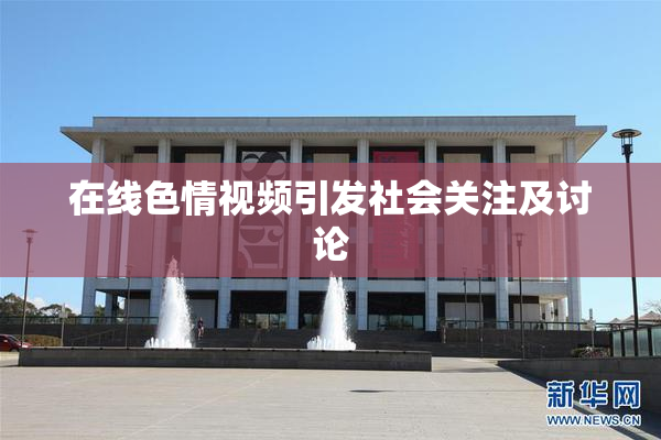 在线色情视频引发社会关注及讨论