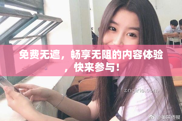 免费无遮，畅享无阻的内容体验，快来参与！