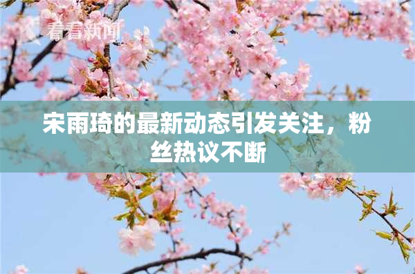 宋雨琦的最新动态引发关注，粉丝热议不断