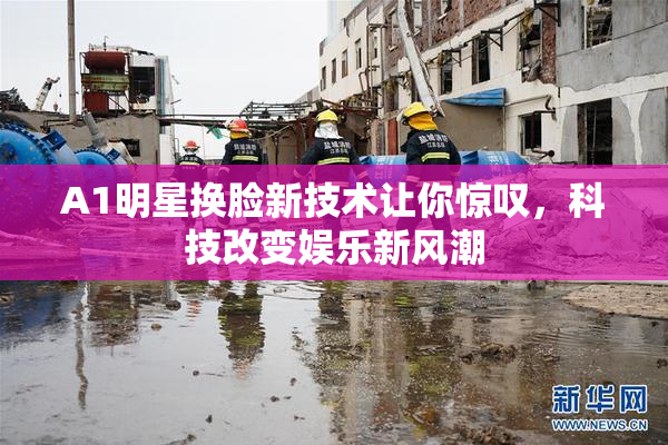 A1明星换脸新技术让你惊叹，科技改变娱乐新风潮