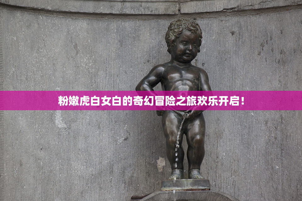 粉嫩虎白女白的奇幻冒险之旅欢乐开启！