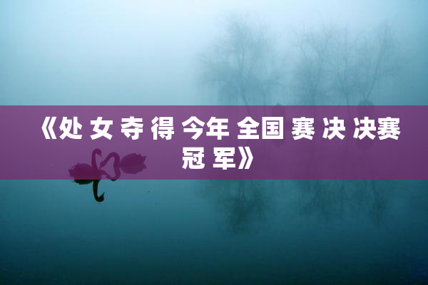 《处 女 夺 得 今年 全国 赛 决 决赛 冠 军》