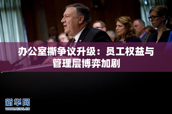 办公室撕争议升级：员工权益与管理层博弈加剧