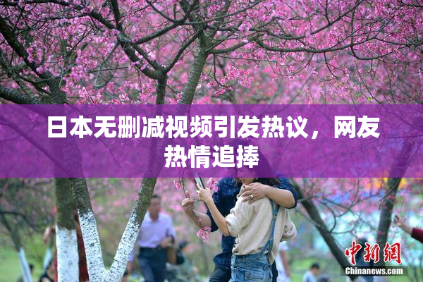 日本无删减视频引发热议，网友热情追捧