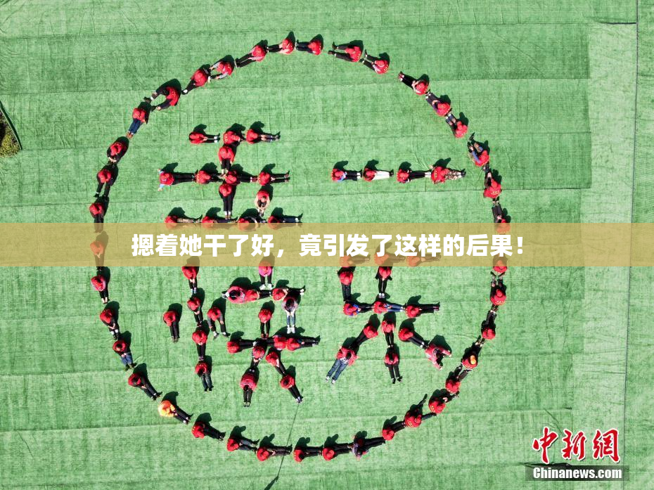 摁着她干了好，竟引发了这样的后果！