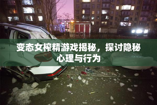 变态女榨精游戏揭秘，探讨隐秘心理与行为