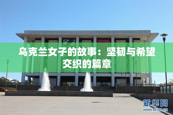 乌克兰女子的故事：坚韧与希望交织的篇章
