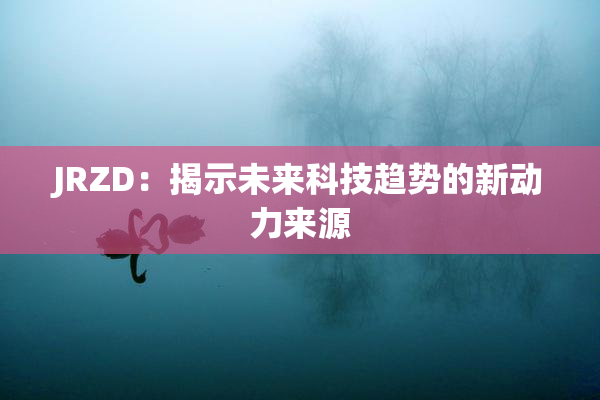 JRZD：揭示未来科技趋势的新动力来源