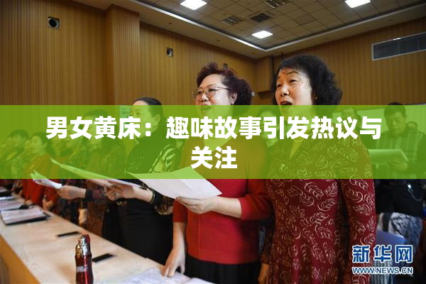 男女黄床：趣味故事引发热议与关注