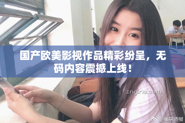 国产欧美影视作品精彩纷呈，无码内容震撼上线！