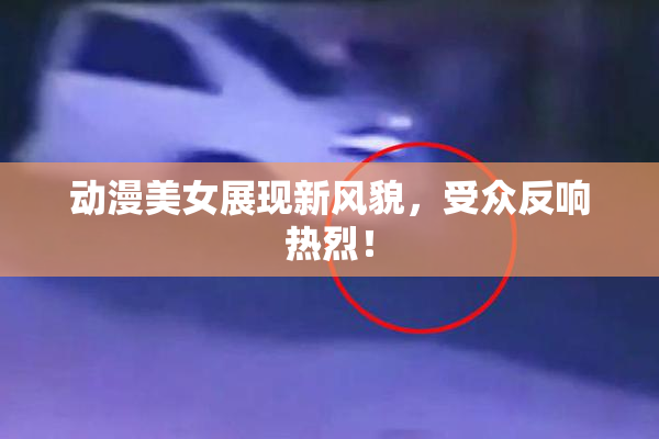 动漫美女展现新风貌，受众反响热烈！