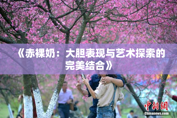《赤裸奶：大胆表现与艺术探索的完美结合》