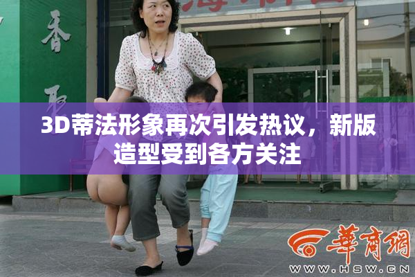 3D蒂法形象再次引发热议，新版造型受到各方关注