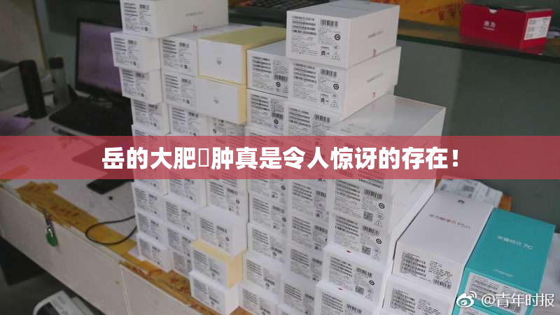 岳的大肥坹肿真是令人惊讶的存在！