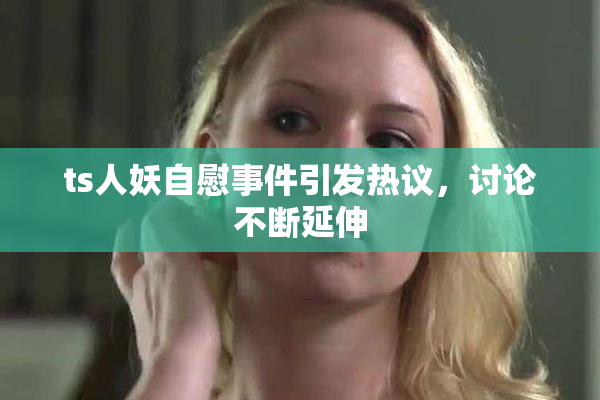 ts人妖自慰事件引发热议，讨论不断延伸