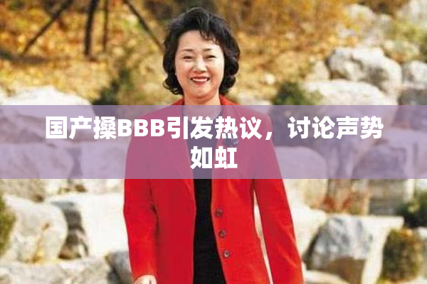 国产搡BBB引发热议，讨论声势如虹