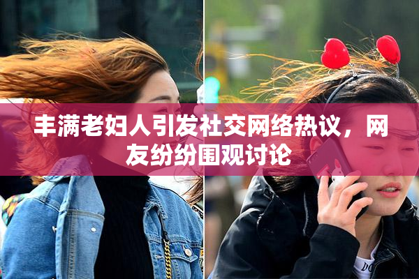 丰满老妇人引发社交网络热议，网友纷纷围观讨论