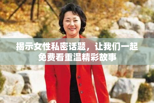 揭示女性私密话题，让我们一起免费看重温精彩故事