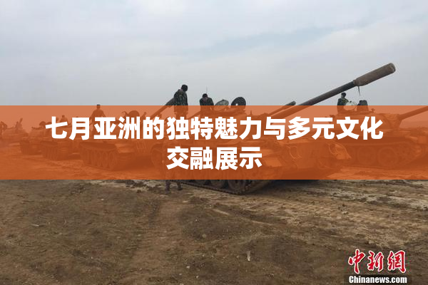 七月亚洲的独特魅力与多元文化交融展示