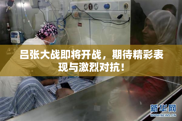 吕张大战即将开战，期待精彩表现与激烈对抗！