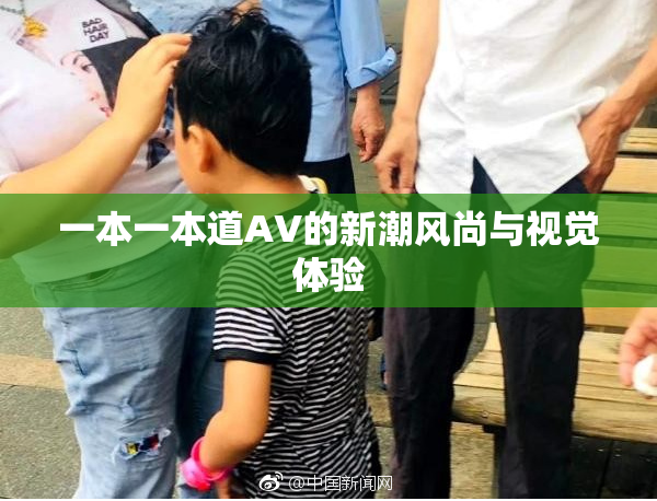 一本一本道AV的新潮风尚与视觉体验