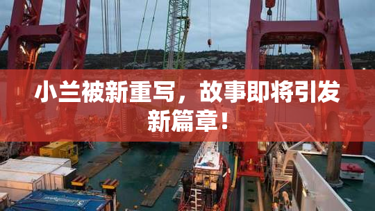 小兰被新重写，故事即将引发新篇章！