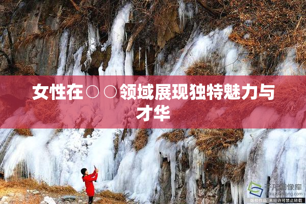 女性在○○领域展现独特魅力与才华