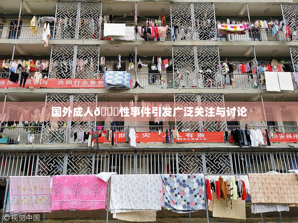 国外成人🔞性事件引发广泛关注与讨论