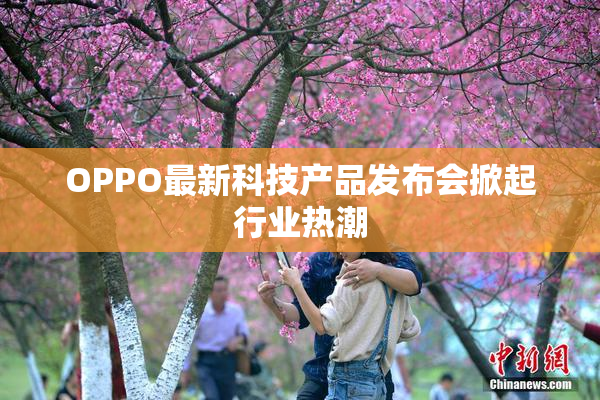 OPPO最新科技产品发布会掀起行业热潮