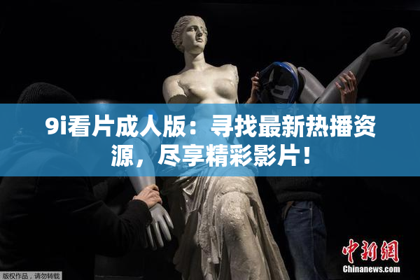 9i看片成人版：寻找最新热播资源，尽享精彩影片！