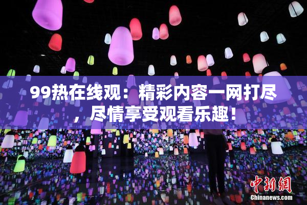 99热在线观：精彩内容一网打尽，尽情享受观看乐趣！
