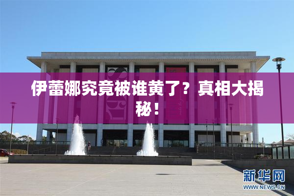 伊蕾娜究竟被谁黄了？真相大揭秘！