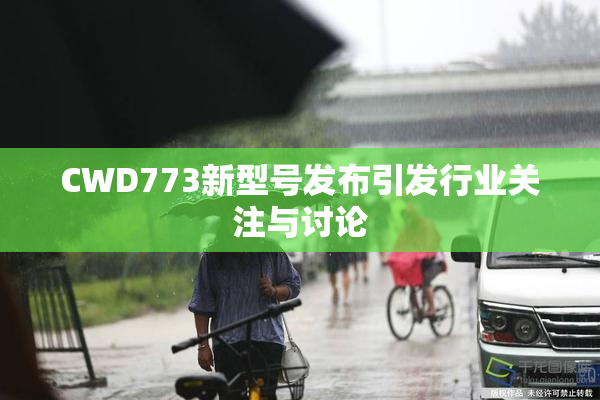 CWD773新型号发布引发行业关注与讨论