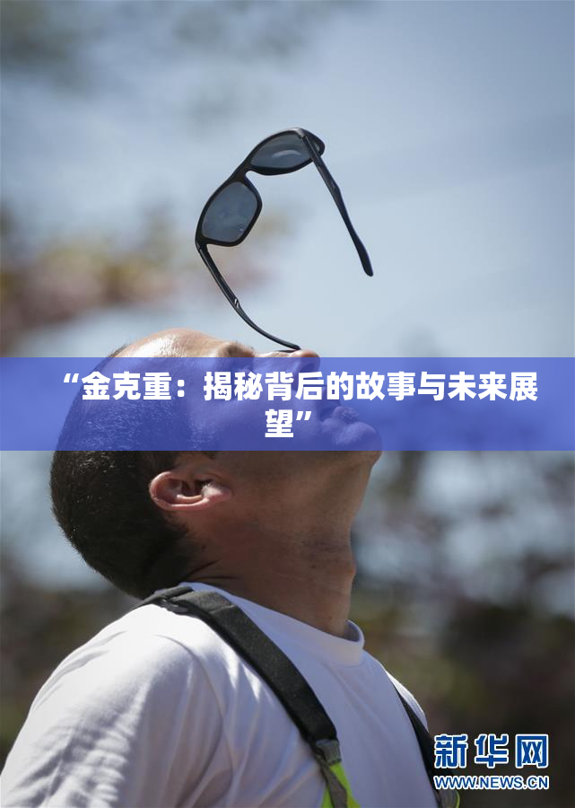“金克重：揭秘背后的故事与未来展望”